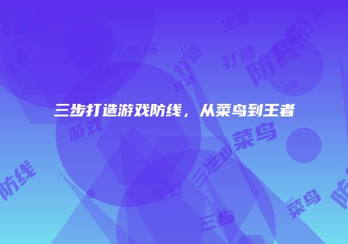 三步打造游戏防线，从菜鸟到王者