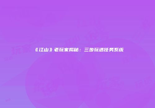 《江山》老玩家揭秘：三步玩透任务系统