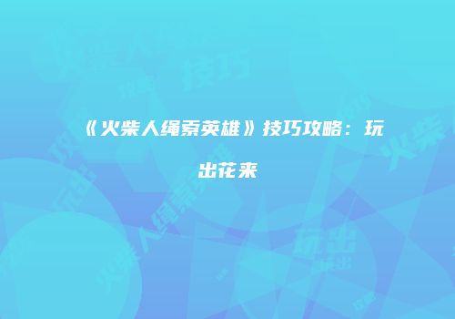 《火柴人绳索英雄》技巧攻略：玩出花来