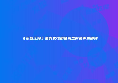 《热血江湖》里的女性角色发型你最钟爱哪种