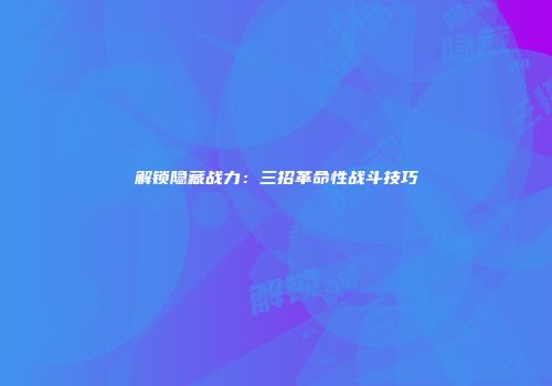 解锁隐藏战力：三招革命性战斗技巧