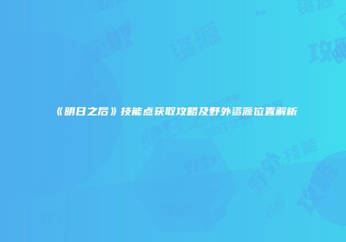 《明日之后》技能点获取攻略及野外资源位置解析