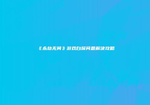 《永劫无间》游戏白屏问题解决攻略