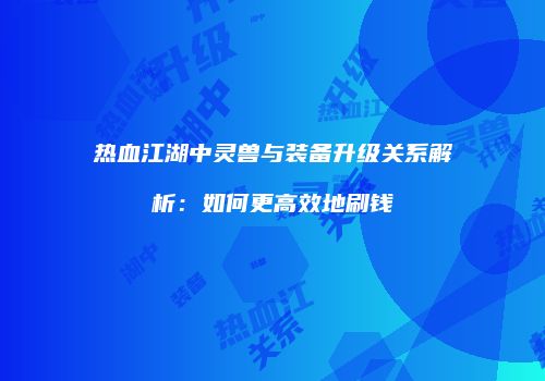 热血江湖中灵兽与装备升级关系解析:如何更高效地刷钱