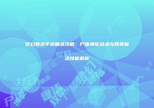 梦幻西游手游复活攻略：尸体狮驼战术与各类复活技能解析