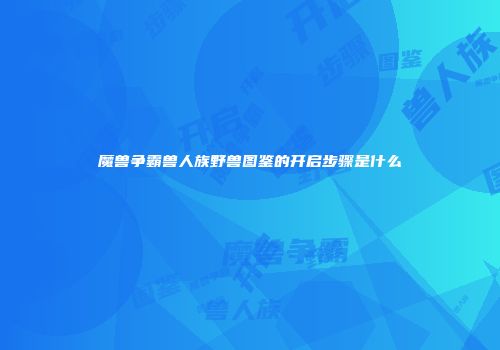 魔兽争霸兽人族野兽图鉴的开启步骤是什么