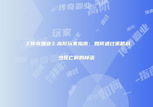 《传奇霸业》高阶玩家指南：如何通过策略减少死亡时的掉落