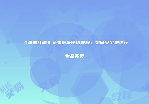 《热血江湖》交易系统使用教程：如何安全地进行物品买卖