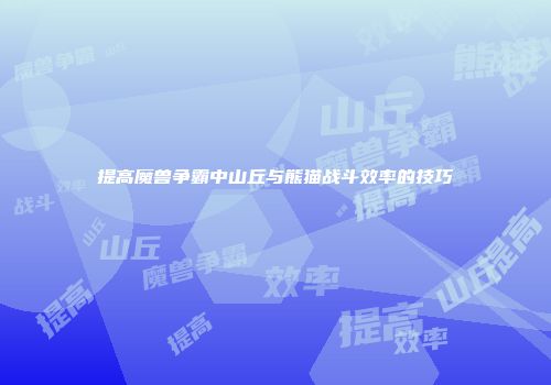 提高魔兽争霸中山丘与熊猫战斗效率的技巧