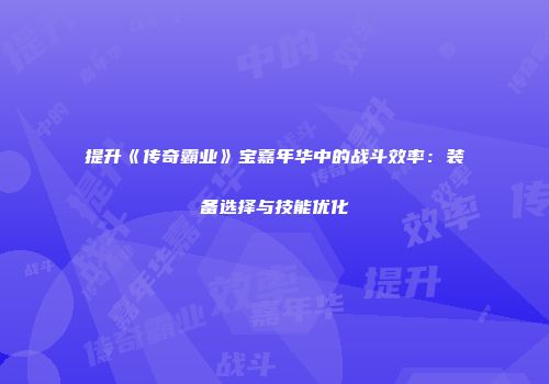 提升《传奇霸业》宝嘉年华中的战斗效率：装备选择与技能优化