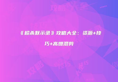 《超杀默示录》攻略大全：资源+技巧+高燃混剪