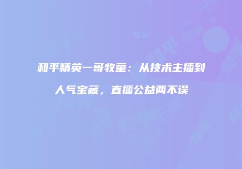 和平精英一哥牧童：从技术主播到人气宝藏，直播公益两不误
