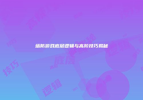 塔防游戏底层逻辑与高阶技巧揭秘