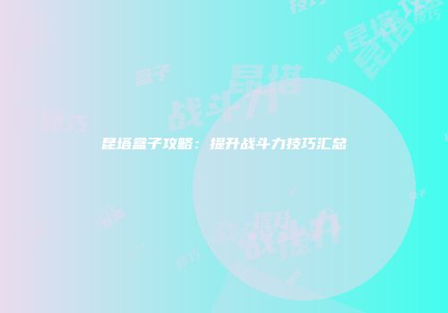 昆塔盒子攻略：提升战斗力技巧汇总