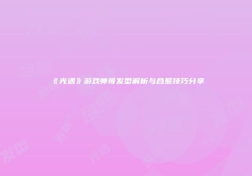 《光遇》游戏帅哥发型解析与合照技巧分享
