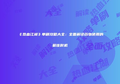 《热血江湖》单刷攻略大全：全面解读药物使用的最佳时机
