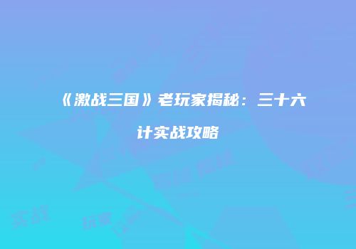 《激战三国》老玩家揭秘：三十六计实战攻略