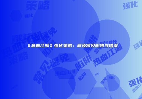 《热血江湖》强化策略:避免常见陷阱与错误