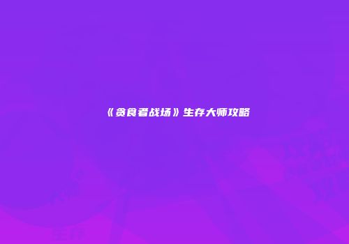 《贪食者战场》生存大师攻略