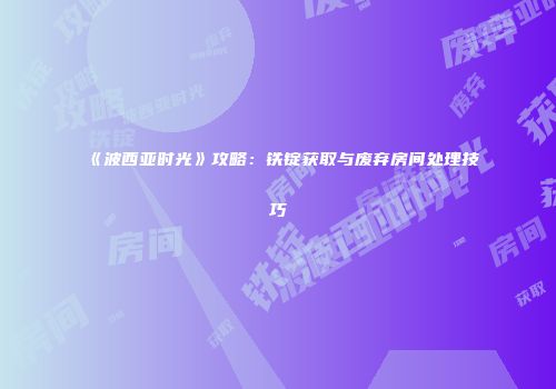 《波西亚时光》攻略：铁锭获取与废弃房间处理技巧