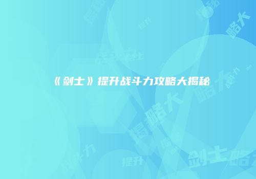 《剑士》提升战斗力攻略大揭秘