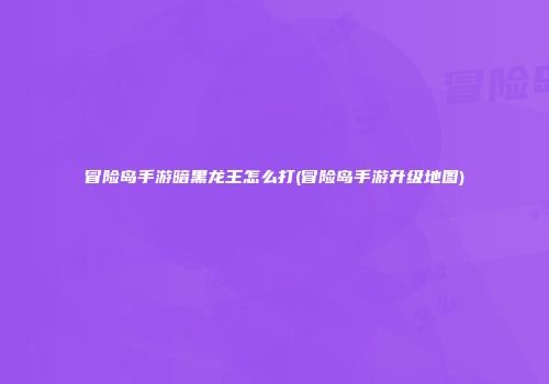 冒险岛手游暗黑龙王怎么打(冒险岛手游升级地图)