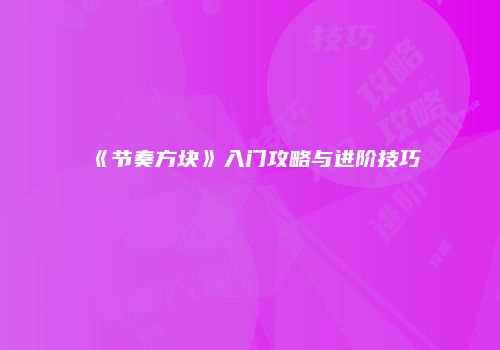 《节奏方块》入门攻略与进阶技巧