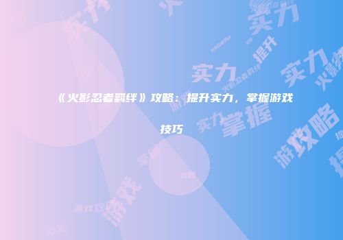 《火影忍者羁绊》攻略：提升实力，掌握游戏技巧