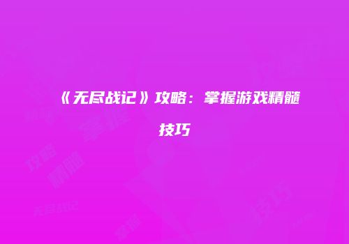 《无尽战记》攻略：掌握游戏精髓技巧