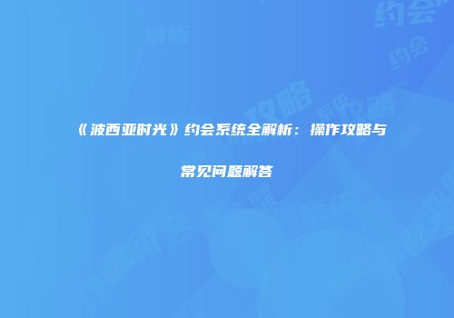 《波西亚时光》约会系统全解析：操作攻略与常见问题解答