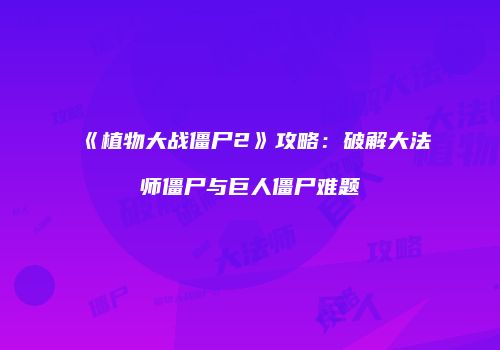 《植物大战僵尸2》攻略：破解大法师僵尸与巨人僵尸难题