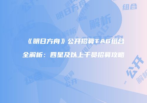 《明日方舟》公开招募TAG组合全解析：四星及以上干员招募攻略