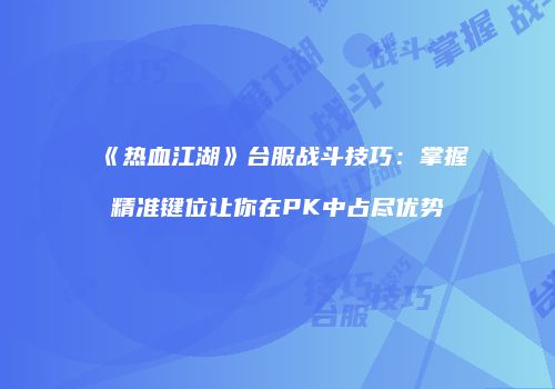 《热血江湖》台服战斗技巧：掌握精准键位让你在PK中占尽优势