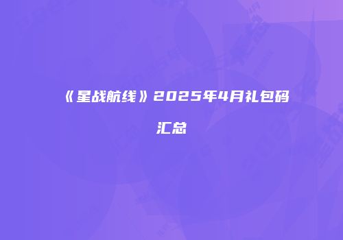 《星战航线》2025年4月礼包码汇总