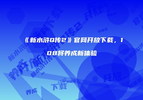 《新水浒Q传2》官网开放下载，108将养成新体验