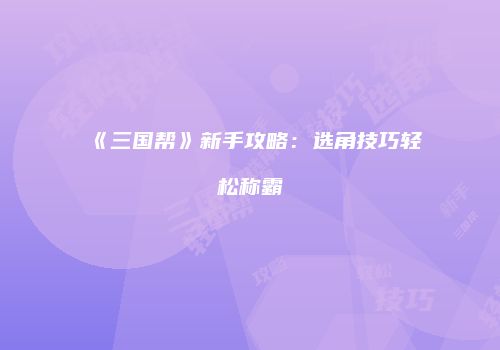 《三国帮》新手攻略：选角技巧轻松称霸