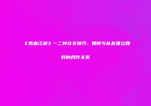 《热血江湖》一二转社交技巧：如何与队友建立良好的合作关系