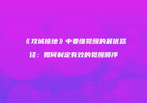 《攻城掠地》中姜维觉醒的最优路径：如何制定有效的觉醒顺序