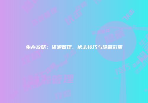 生存攻略：资源管理、伏击技巧与隐藏彩蛋