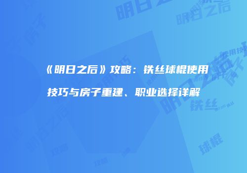 《明日之后》攻略：铁丝球棍使用技巧与房子重建、职业选择详解