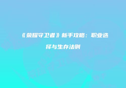 《荣耀守卫者》新手攻略：职业选择与生存法则