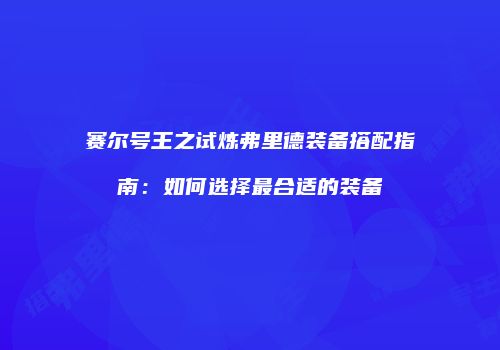 赛尔号王之试炼弗里德装备搭配指南：如何选择最合适的装备