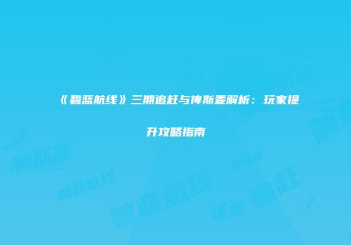 《碧蓝航线》三期追赶与俾斯麦解析：玩家提升攻略指南
