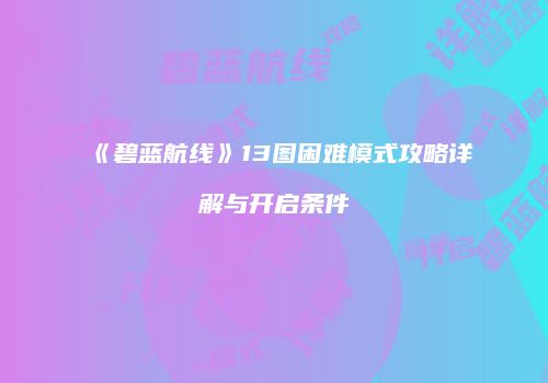 《碧蓝航线》13图困难模式攻略详解与开启条件