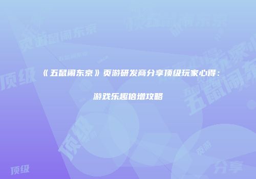 《五鼠闹东京》页游研发商分享顶级玩家心得：游戏乐趣倍增攻略