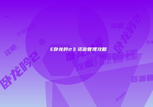 《卧龙吟2》资源管理攻略