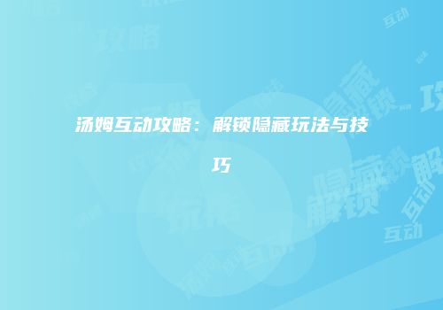 汤姆互动攻略：解锁隐藏玩法与技巧