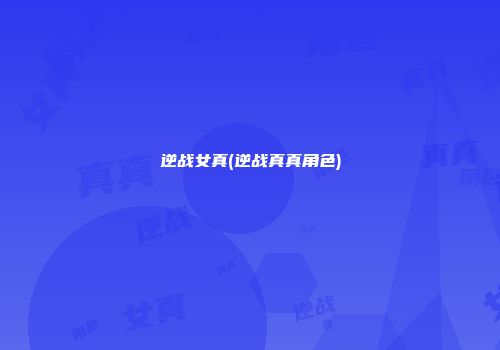 逆战女真(逆战真真角色)