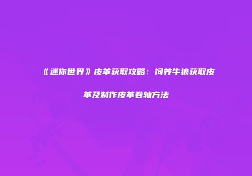 《迷你世界》皮革获取攻略：饲养牛狼获取皮革及制作皮革卷轴方法