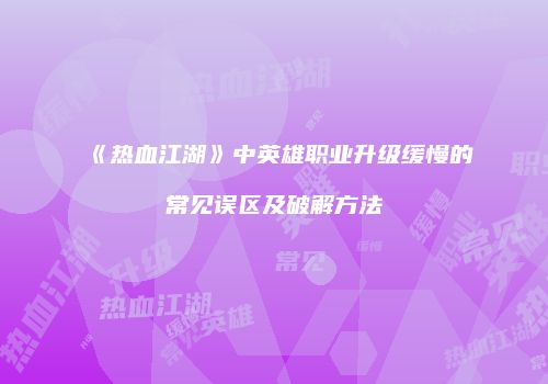 《热血江湖》中英雄职业升级缓慢的常见误区及破解方法